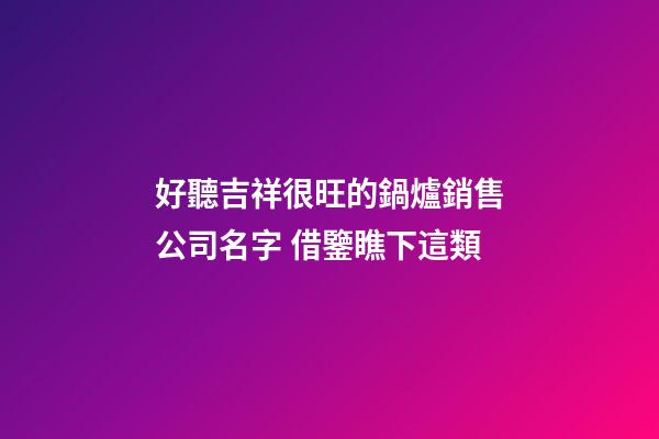 好聽吉祥很旺的鍋爐銷售公司名字 借鑒瞧下這類-第1張-公司起名-玄機(jī)派